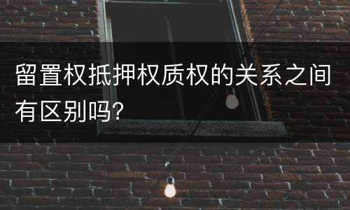 留置权抵押权质权的关系之间有区别吗？
