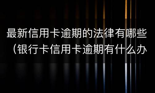 最新信用卡逾期的法律有哪些（银行卡信用卡逾期有什么办）