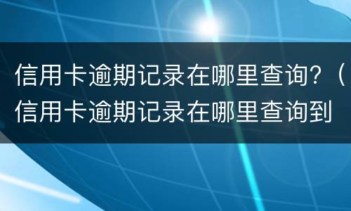 信用卡逾期记录在哪里查询?（信用卡逾期记录在哪里查询到）
