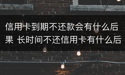 信用卡到期不还款会有什么后果 长时间不还信用卡有什么后果
