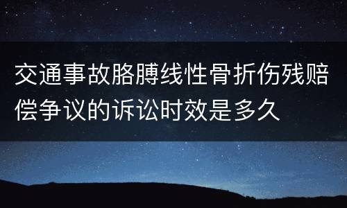 交通事故胳膊线性骨折伤残赔偿争议的诉讼时效是多久