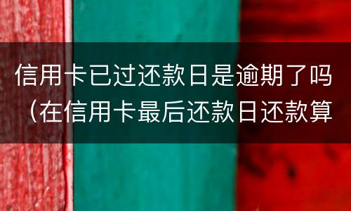信用卡已过还款日是逾期了吗（在信用卡最后还款日还款算逾期不）