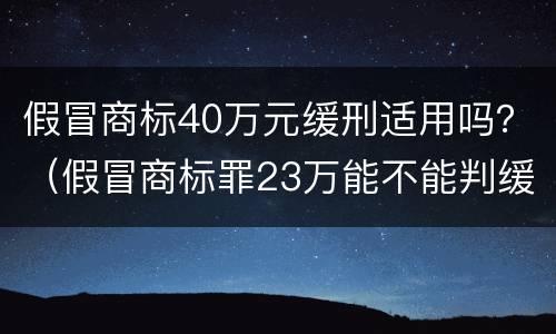 假冒商标40万元缓刑适用吗？（假冒商标罪23万能不能判缓刑）