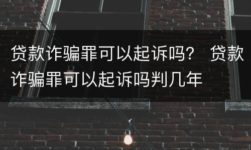 贷款诈骗罪可以起诉吗？ 贷款诈骗罪可以起诉吗判几年