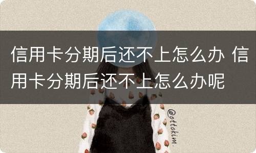 信用卡分期后还不上怎么办 信用卡分期后还不上怎么办呢