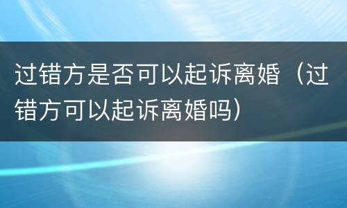过错方是否可以起诉离婚（过错方可以起诉离婚吗）
