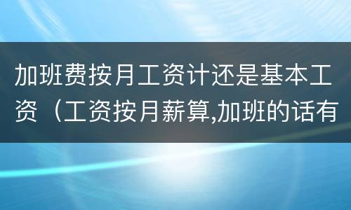 加班费按月工资计还是基本工资（工资按月薪算,加班的话有加班费吗?）