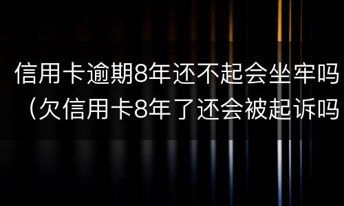 信用卡逾期8年还不起会坐牢吗（欠信用卡8年了还会被起诉吗）