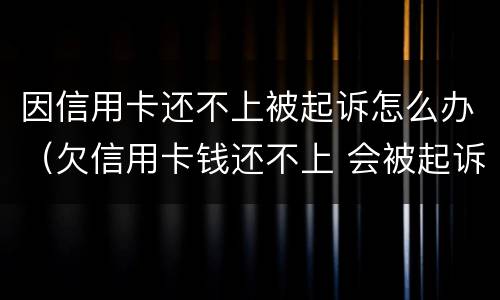 因信用卡还不上被起诉怎么办（欠信用卡钱还不上 会被起诉吗）