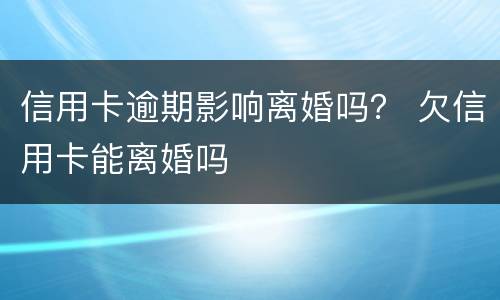 信用卡逾期影响离婚吗？ 欠信用卡能离婚吗