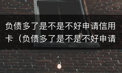 负债多了是不是不好申请信用卡（负债多了是不是不好申请信用卡额度高）