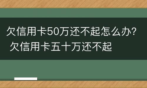欠信用卡50万还不起怎么办？ 欠信用卡五十万还不起