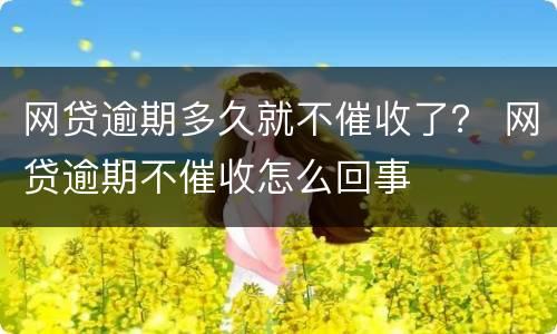 网贷逾期多久就不催收了？ 网贷逾期不催收怎么回事