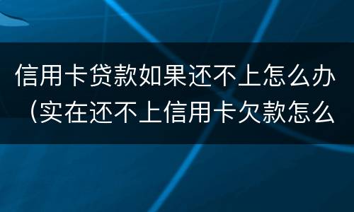 信用卡贷款如果还不上怎么办（实在还不上信用卡欠款怎么办）