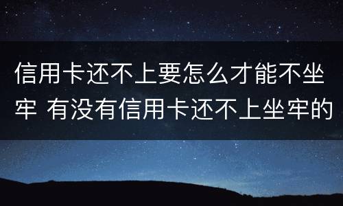 信用卡还不上要怎么才能不坐牢 有没有信用卡还不上坐牢的