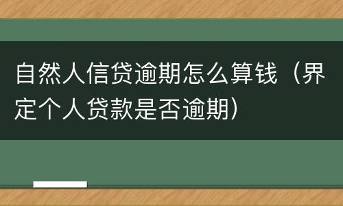 自然人信贷逾期怎么算钱（界定个人贷款是否逾期）