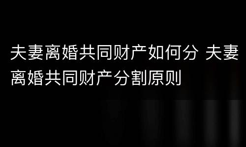 夫妻离婚共同财产如何分 夫妻离婚共同财产分割原则