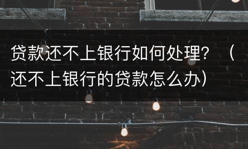 贷款还不上银行如何处理？（还不上银行的贷款怎么办）