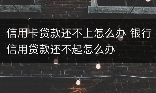 信用卡贷款还不上怎么办 银行信用贷款还不起怎么办