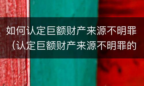 如何认定巨额财产来源不明罪（认定巨额财产来源不明罪的证据）
