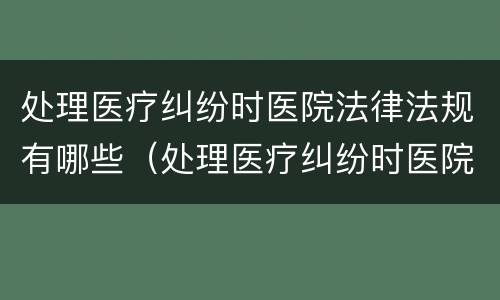 处理医疗纠纷时医院法律法规有哪些（处理医疗纠纷时医院法律法规有哪些规定）