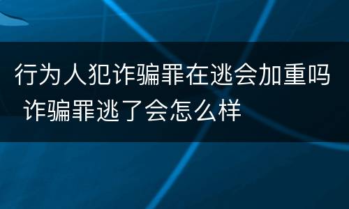 行为人犯诈骗罪在逃会加重吗 诈骗罪逃了会怎么样