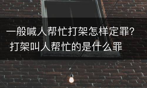 一般喊人帮忙打架怎样定罪？ 打架叫人帮忙的是什么罪