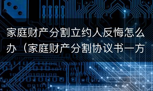 家庭财产分割立约人反悔怎么办（家庭财产分割协议书一方反悔了怎么办）