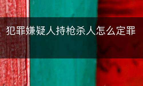 犯罪嫌疑人持枪杀人怎么定罪