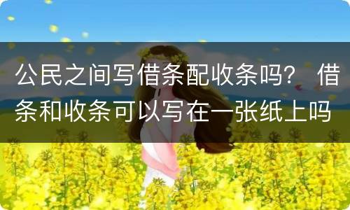 公民之间写借条配收条吗？ 借条和收条可以写在一张纸上吗