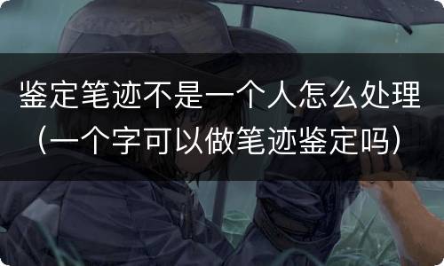 鉴定笔迹不是一个人怎么处理（一个字可以做笔迹鉴定吗）