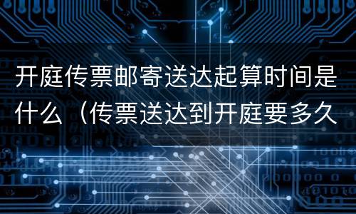 开庭传票邮寄送达起算时间是什么（传票送达到开庭要多久）