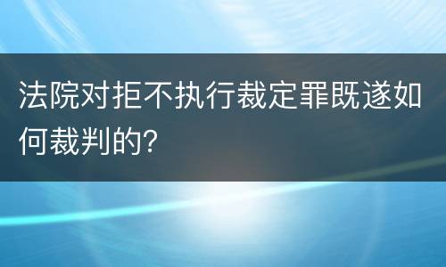 法院对拒不执行裁定罪既遂如何裁判的？