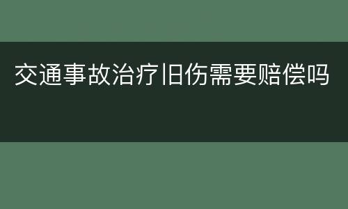 交通事故治疗旧伤需要赔偿吗