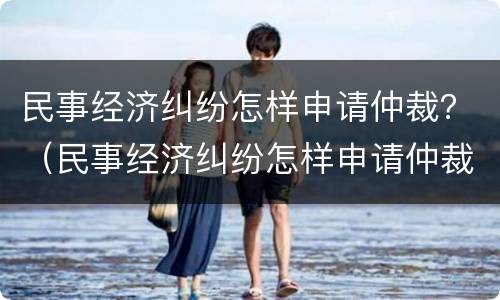 民事经济纠纷怎样申请仲裁？（民事经济纠纷怎样申请仲裁）