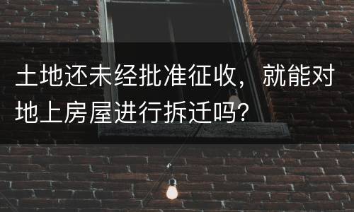 土地还未经批准征收，就能对地上房屋进行拆迁吗？