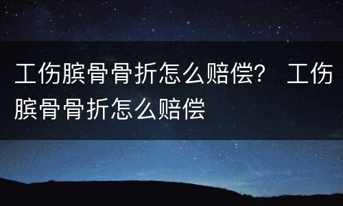 工伤膑骨骨折怎么赔偿？ 工伤膑骨骨折怎么赔偿