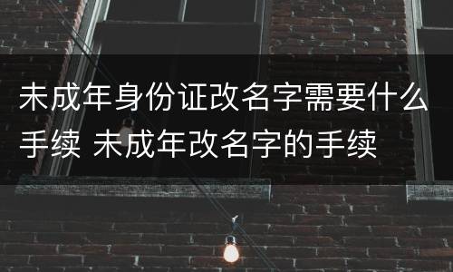 未成年身份证改名字需要什么手续 未成年改名字的手续