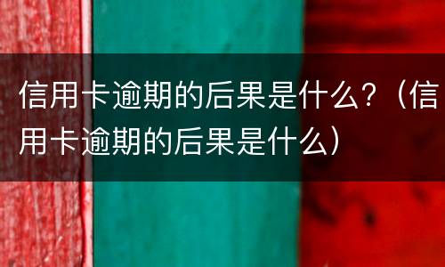 信用卡逾期的后果是什么?（信用卡逾期的后果是什么）