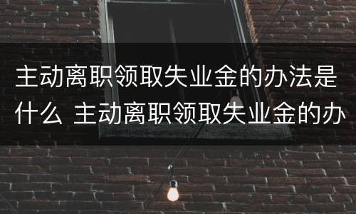 主动离职领取失业金的办法是什么 主动离职领取失业金的办法是什么意思