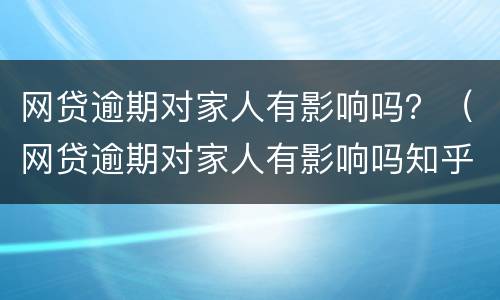 网贷逾期对家人有影响吗？（网贷逾期对家人有影响吗知乎）