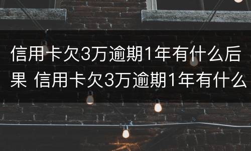 信用卡欠3万逾期1年有什么后果 信用卡欠3万逾期1年有什么后果吗