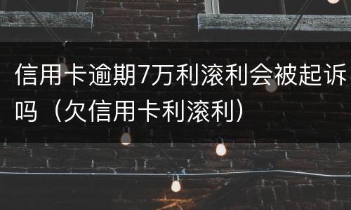 信用卡逾期7万利滚利会被起诉吗（欠信用卡利滚利）