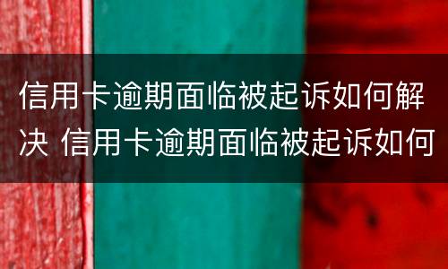 信用卡逾期面临被起诉如何解决 信用卡逾期面临被起诉如何解决呢