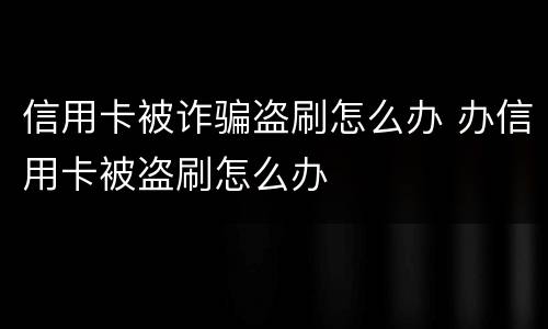 信用卡被诈骗盗刷怎么办 办信用卡被盗刷怎么办