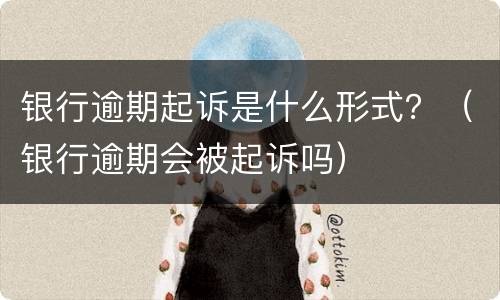 银行逾期起诉是什么形式？（银行逾期会被起诉吗）