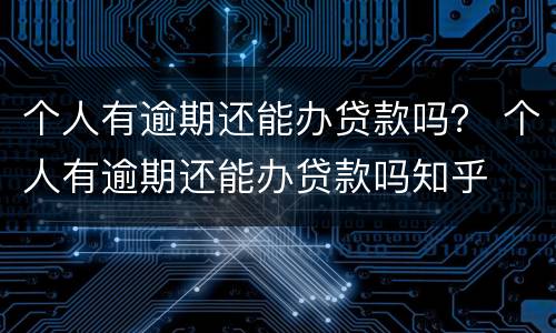 个人有逾期还能办贷款吗？ 个人有逾期还能办贷款吗知乎