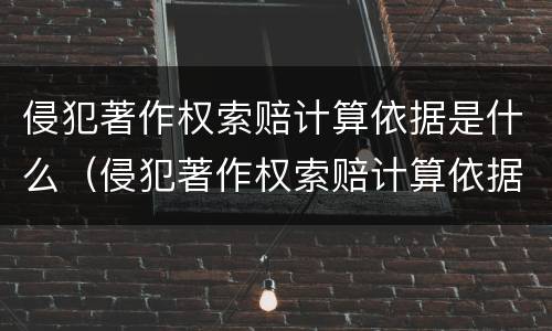 侵犯著作权索赔计算依据是什么（侵犯著作权索赔计算依据是什么规定）