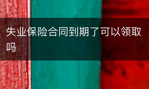 失业保险合同到期了可以领取吗