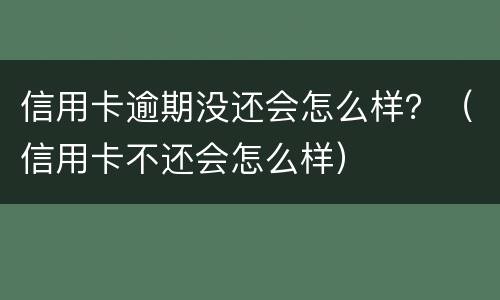 信用卡逾期没还会怎么样？（信用卡不还会怎么样）